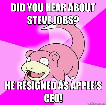 Did you hear about Steve Jobs? He resigned as Apple's CEO!  Slowpoke