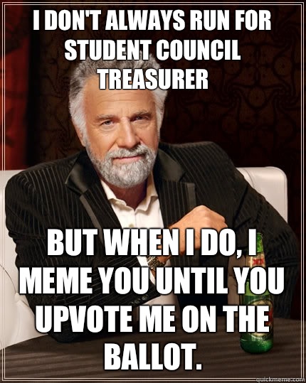 I don't always run for Student Council Treasurer  but when I do, I meme you until you upvote me on the ballot.  - I don't always run for Student Council Treasurer  but when I do, I meme you until you upvote me on the ballot.   The Most Interesting Man In The World