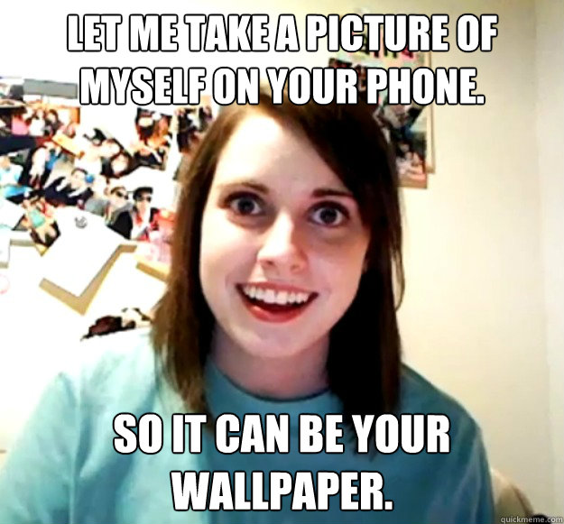 Let me take a picture of myself on your phone. So it can be your wallpaper.  Overly Attached Girlfriend
