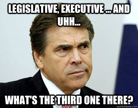 legislative, executive ... and uhh... What's the third one there? - legislative, executive ... and uhh... What's the third one there?  Forgetful Perry