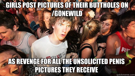Girls post pictures of their buttholes on /gonewild As revenge for all the unsolicited penis pictures they receive  Sudden Clarity Clarence