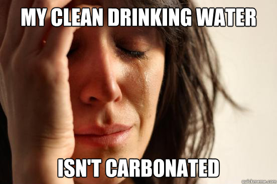 My Clean drinking water  Isn't Carbonated   First World Problems