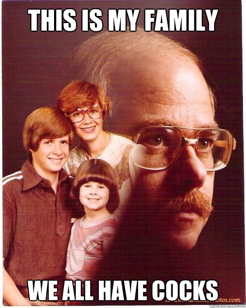This is my family we all have cocks  Vengeance Dad
