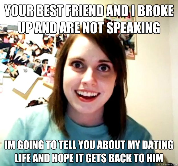 Your best friend and I broke up and are not speaking Im going to tell you about my dating life and hope it gets back to him  Overly Attached Girlfriend