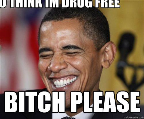 You think im drug free bitch please  Scumbag Obama