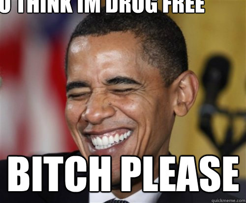 You think im drug free bitch please  Scumbag Obama