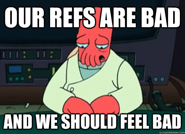 our refs are bad and we should feel bad - our refs are bad and we should feel bad  I made someone sad and i should feel bad