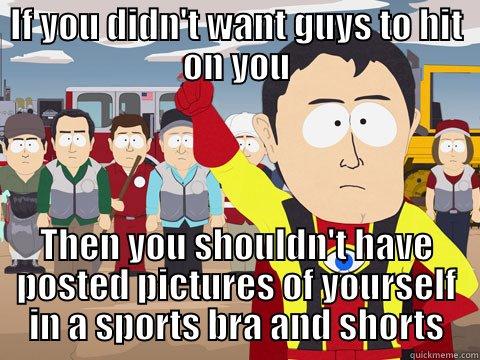 IF YOU DIDN'T WANT GUYS TO HIT ON YOU THEN YOU SHOULDN'T HAVE POSTED PICTURES OF YOURSELF IN A SPORTS BRA AND SHORTS Captain Hindsight