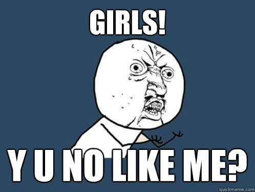 Girls! Y u no like me?  Y U No