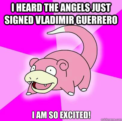 I heard the Angels just signed Vladimir Guerrero I am so excited!  Slowpoke