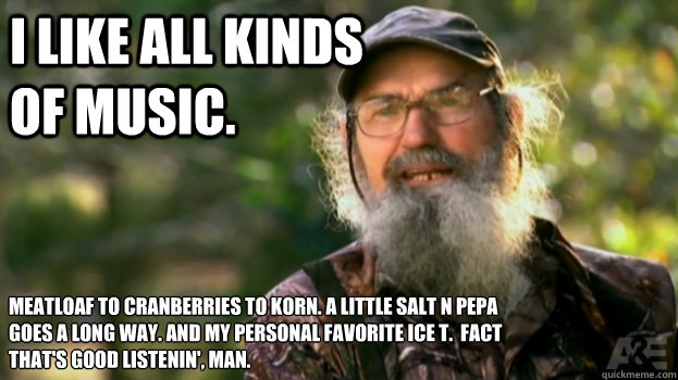 I like all kinds of music. Meatloaf to Cranberries to Korn. a little Salt N Pepa goes a long way. And my personal favorite Ice T.  fact That's good listenin', Man.  