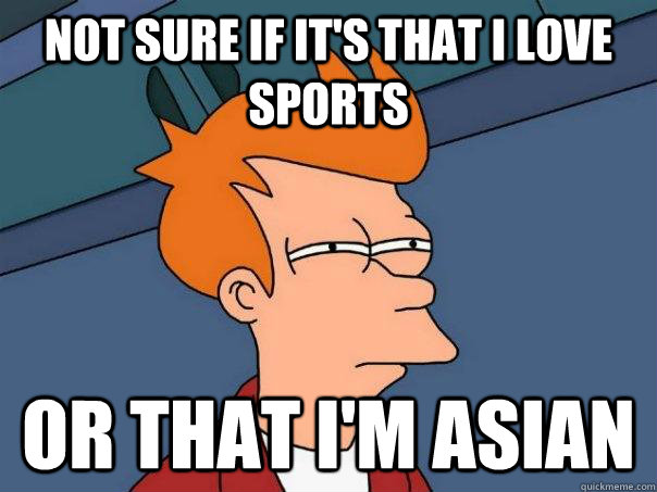 Not sure if it's that I love sports Or that i'm Asian  Futurama Fry