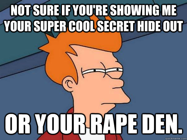 NOT SURE IF YOU'RE SHOWING ME YOUR SUPER COOL SECRET HIDE OUT OR YOUR RAPE DEN.  Futurama Fry