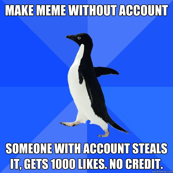 Make meme without account Someone with account steals it, gets 1000 likes. No credit.  Socially Awkward Penguin