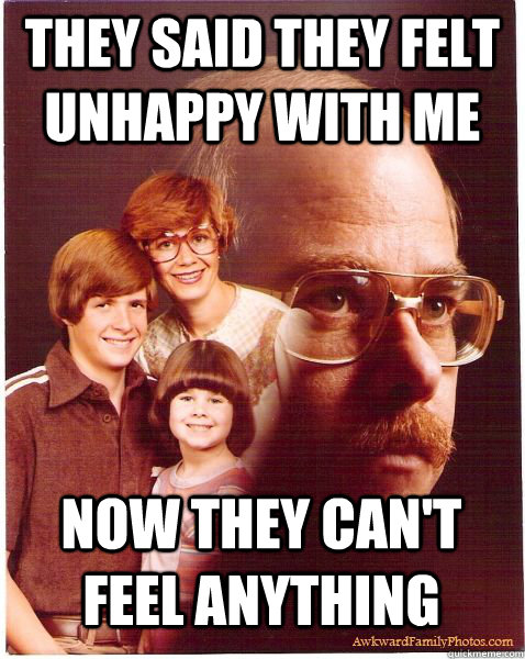 They said they felt unhappy with me now they can't feel anything  Vengeance Dad