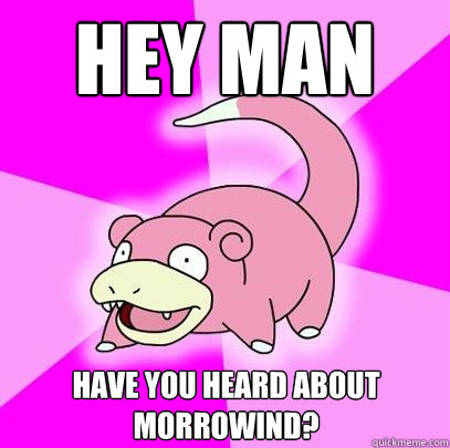 Hey man Have you heard about Morrowind?  Slowpoke