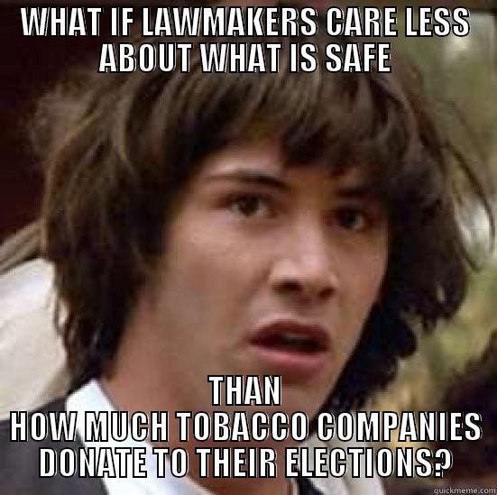 WHAT IF LAWMAKERS CARE LESS ABOUT WHAT IS SAFE THAN HOW MUCH TOBACCO COMPANIES DONATE TO THEIR ELECTIONS? conspiracy keanu