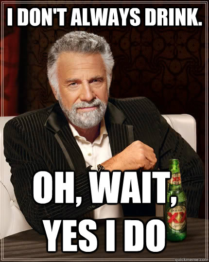 I don't always drink. OH, WAIT, YeS I DO  The Most Interesting Man In The World
