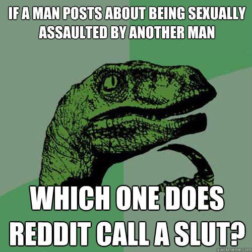 If a man posts about being sexually assaulted by another man Which one does reddit call a slut? - If a man posts about being sexually assaulted by another man Which one does reddit call a slut?  Philosoraptor