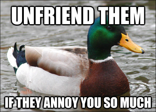 Unfriend them if they annoy you so much  Actual Advice Mallard