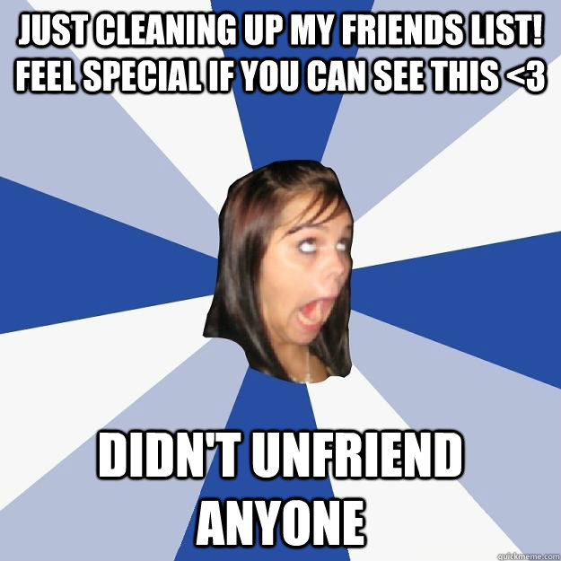 Just cleaning up my friends list! feel special if you can see this <3 didn't unfriend anyone - Just cleaning up my friends list! feel special if you can see this <3 didn't unfriend anyone  Annoying Facebook Girl