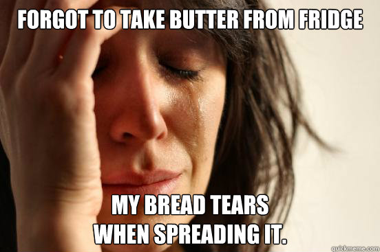 Forgot to take butter from fridge My bread tears 
when spreading it.  First World Problems