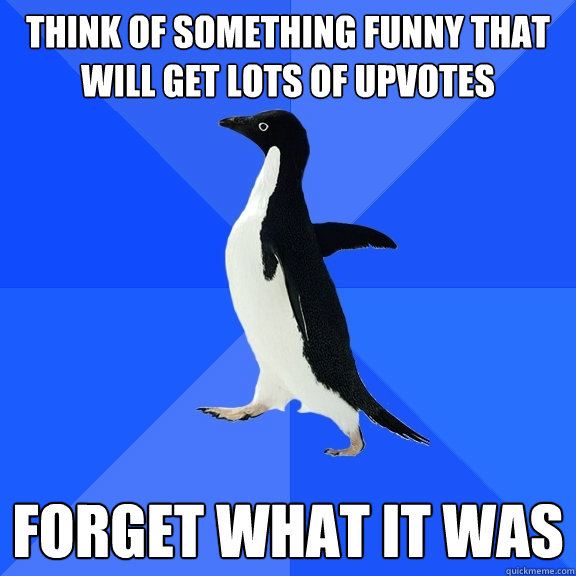 Think of something funny that will get lots of upvotes forget what it was  Socially Awkward Penguin