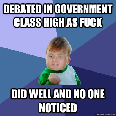 Debated in government class high as fuck Did well and no one noticed - Debated in government class high as fuck Did well and no one noticed  10 Success Kid