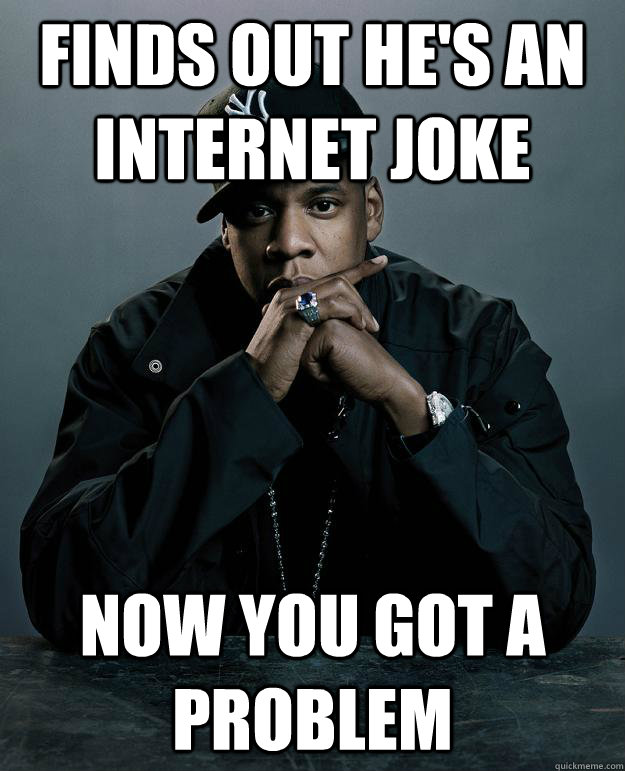 finds out he's an internet joke now you got a problem - finds out he's an internet joke now you got a problem  Jay Z Problems