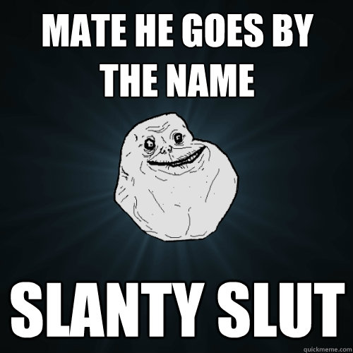 mate he goes by the name slanty slut  Forever Alone