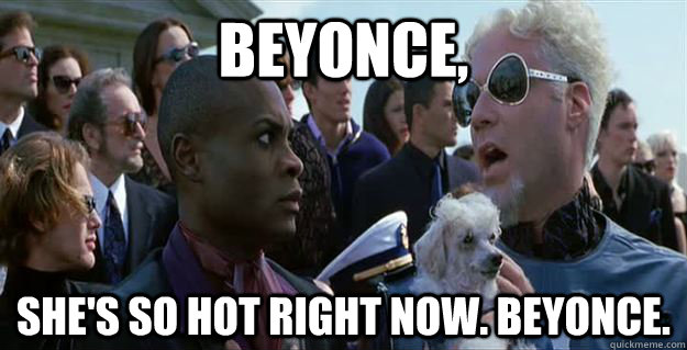 Beyonce, she's so hot right now. Beyonce. - Beyonce, she's so hot right now. Beyonce.  Mugatu