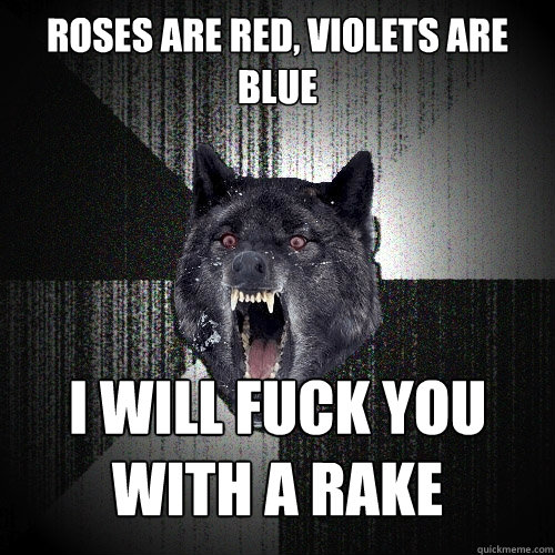 roses are red, violets are blue i will fuck you with a rake  Insanity Wolf