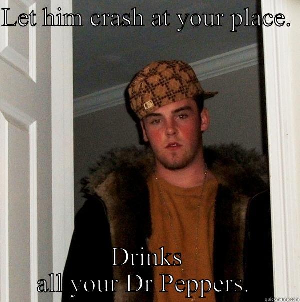 LET HIM CRASH AT YOUR PLACE.  DRINKS ALL YOUR DR PEPPERS.  Scumbag Steve