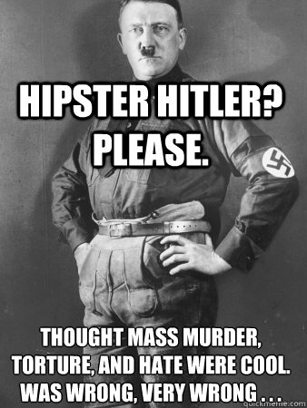 Hipster Hitler? please. thought mass murder, torture, and hate were cool.
was wrong, very wrong . . . - Hipster Hitler? please. thought mass murder, torture, and hate were cool.
was wrong, very wrong . . .  The Real Hipster Hitler