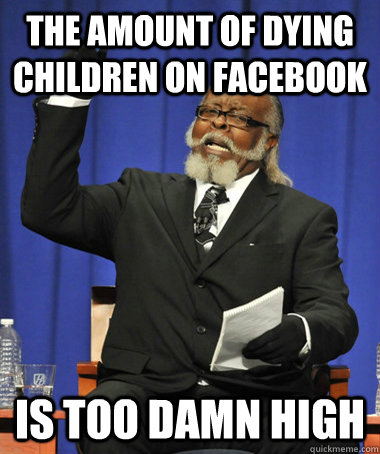 the amount of dying children on facebook is too damn high  The Rent Is Too Damn High