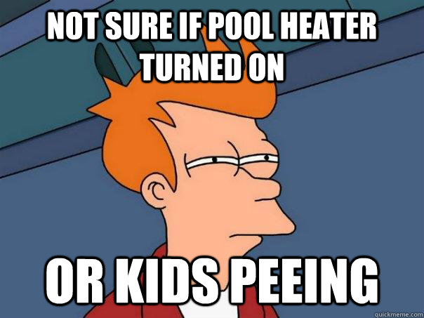 not sure if pool heater turned on or kids peeing  Futurama Fry