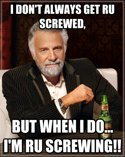 I don't always get RU Screwed, but when I do... I'm RU Screwing!! - I don't always get RU Screwed, but when I do... I'm RU Screwing!!  The Most Interesting Man In The World