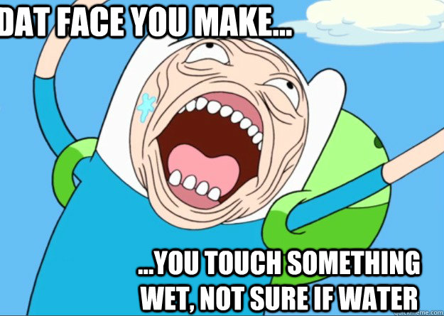 dat face you make... ...you touch something wet, not sure if water  