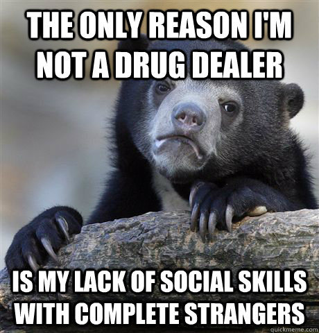 The only reason I'm not a drug dealer is my lack of social skills with complete strangers  Confession Bear