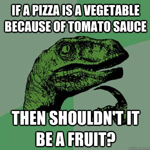 If a pizza is a vegetable because of tomato sauce Then Shouldn't it be a fruit?  Philosoraptor