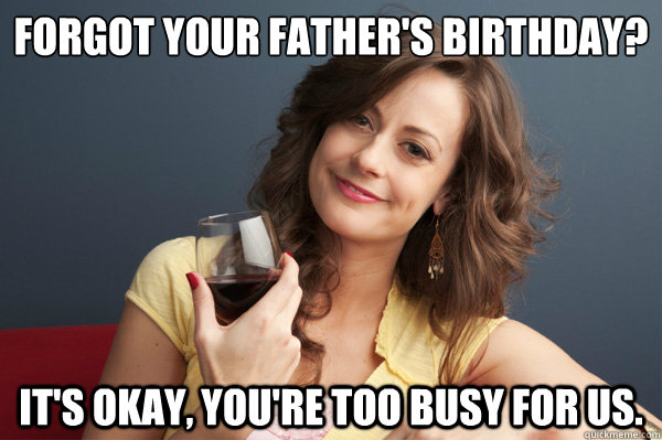 Forgot your father's birthday? It's okay, you're too busy for us.  Forever Resentful Mother