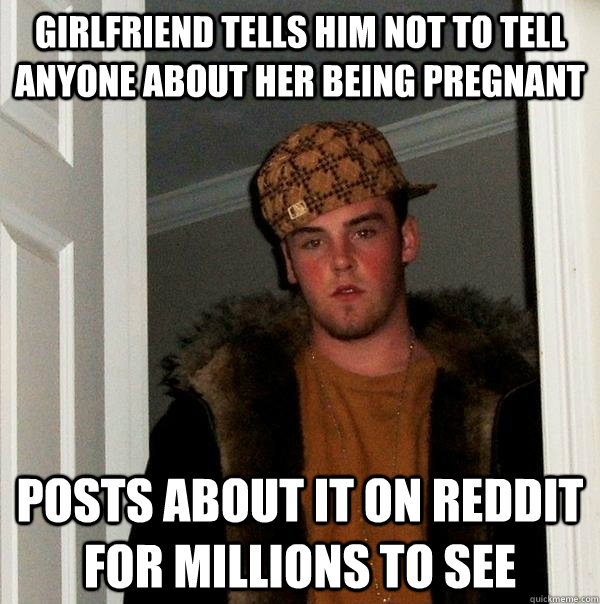 Girlfriend tells him not to tell anyone about her being pregnant Posts about it on Reddit for millions to see - Girlfriend tells him not to tell anyone about her being pregnant Posts about it on Reddit for millions to see  Scumbag Steve