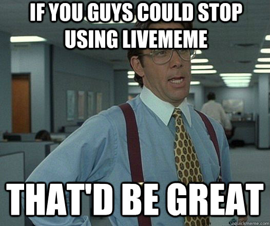 that'd be great If you guys could stop using livememe - that'd be great If you guys could stop using livememe  Lumbergh