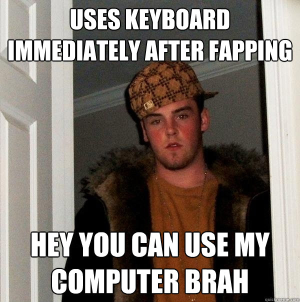 USES KEYBOARD IMMEDIATELY AFTER FAPPING HEY YOU CAN USE MY COMPUTER BRAH  Scumbag Steve