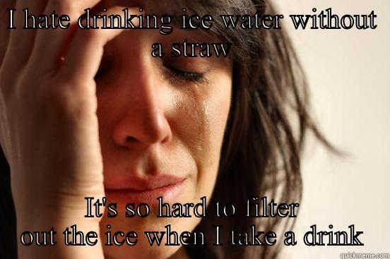 I HATE DRINKING ICE WATER WITHOUT A STRAW IT'S SO HARD TO FILTER OUT THE ICE WHEN I TAKE A DRINK First World Problems