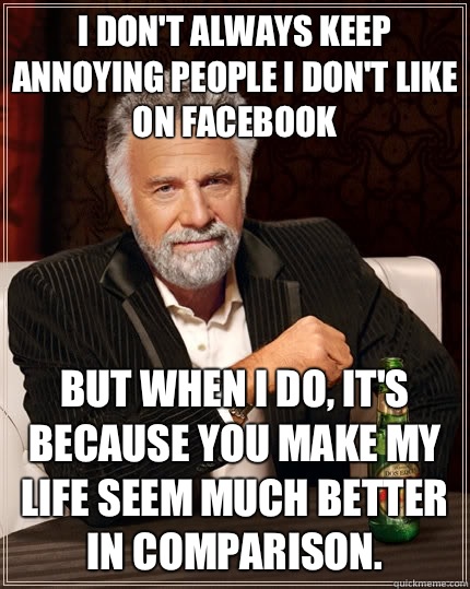 I don't always keep annoying people I don't like on Facebook  but when i do, it's because you make my life seem much better in comparison.   The Most Interesting Man In The World