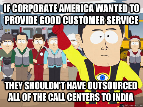 if corporate america wanted to provide good customer service they shouldn't have outsourced all of the call centers to india  Captain Hindsight