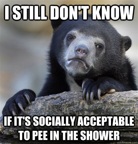 I still don't know if it's socially acceptable to pee in the shower - I still don't know if it's socially acceptable to pee in the shower  Confession Bear