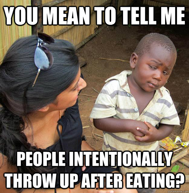 You mean to tell me people intentionally throw up after eating?  Skeptical Third World Child