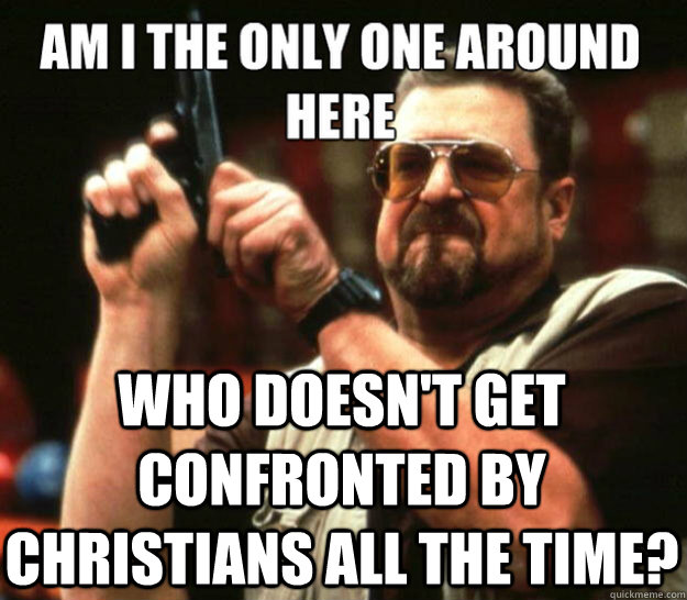 Am I the only one around here who doesn't get confronted by christians all the time? - Am I the only one around here who doesn't get confronted by christians all the time?  Misc